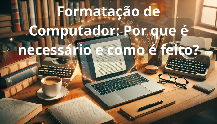 Formatação de Computador: Por que é necessário e como é feito?
